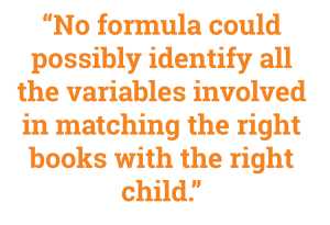 “No formula could possibly identify all the variables involved in matching the right books with the right child.”